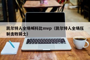 凯尔特人全场喊科比mvp（凯尔特人全场压制击败骑士）