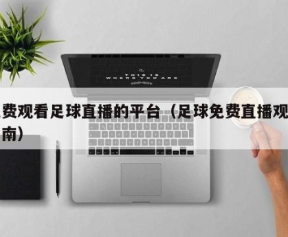 免费观看足球直播的平台（足球免费直播观看指南）