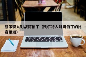 凯尔特人对战阿伯丁（凯尔特人对阿伯丁的比赛预测）