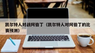 凯尔特人对战阿伯丁（凯尔特人对阿伯丁的比赛预测）