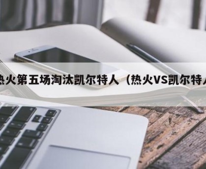 热火第五场淘汰凯尔特人（热火VS凯尔特人）