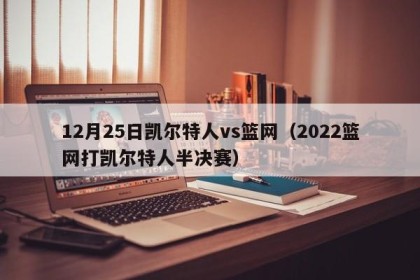 12月25日凯尔特人vs篮网（2022篮网打凯尔特人半决赛）