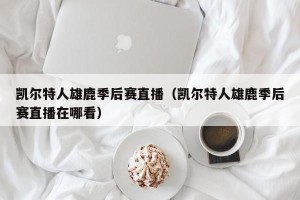 凯尔特人雄鹿季后赛直播（凯尔特人雄鹿季后赛直播在哪看）