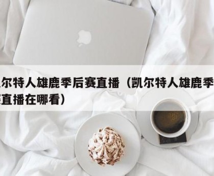 凯尔特人雄鹿季后赛直播（凯尔特人雄鹿季后赛直播在哪看）