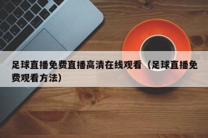 足球直播免费直播高清在线观看（足球直播免费观看方法）