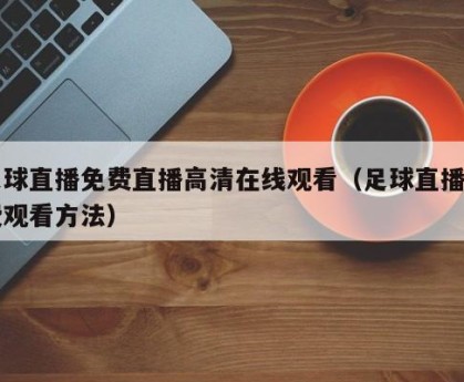 足球直播免费直播高清在线观看（足球直播免费观看方法）