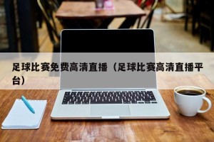 足球比赛免费高清直播（足球比赛高清直播平台）