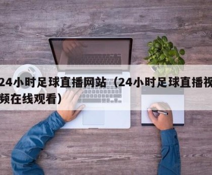 24小时足球直播网站（24小时足球直播视频在线观看）