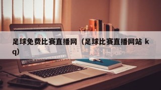 足球免费比赛直播网（足球比赛直播网站 kq）