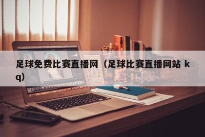 足球免费比赛直播网（足球比赛直播网站 kq）