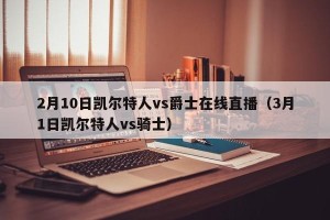 2月10日凯尔特人vs爵士在线直播（3月1日凯尔特人vs骑士）