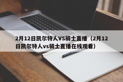 2月12日凯尔特人VS骑士直播（2月12日凯尔特人vs骑士直播在线观看）