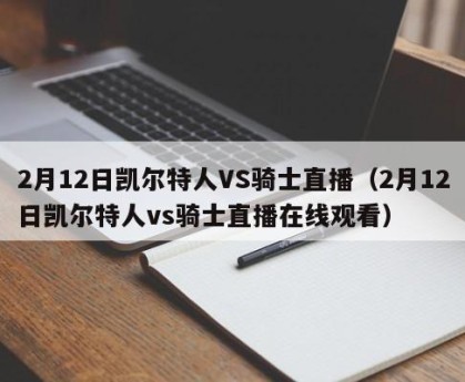 2月12日凯尔特人VS骑士直播（2月12日凯尔特人vs骑士直播在线观看）