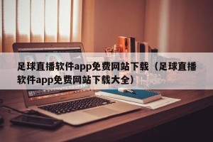 足球直播软件app免费网站下载（足球直播软件app免费网站下载大全）