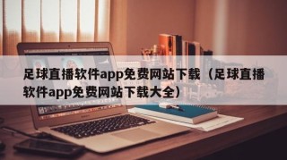 足球直播软件app免费网站下载（足球直播软件app免费网站下载大全）