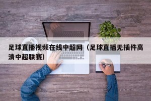 足球直播视频在线中超网（足球直播无插件高清中超联赛）