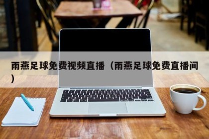 雨燕足球免费视频直播（雨燕足球免费直播间）
