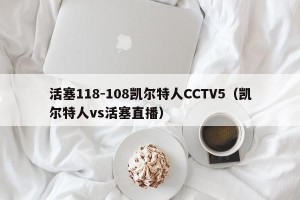 活塞118-108凯尔特人CCTV5（凯尔特人vs活塞直播）
