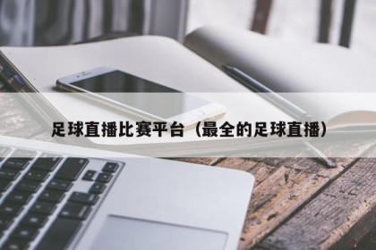 足球直播比赛平台（最全的足球直播）