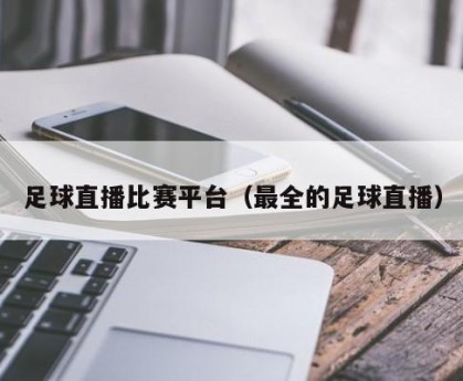 足球直播比赛平台（最全的足球直播）