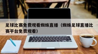 足球比赛免费观看蜘蛛直播（蜘蛛足球直播比赛平台免费观看）