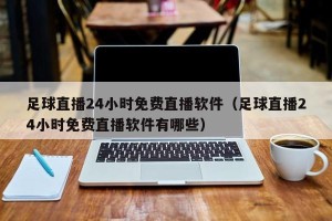 足球直播24小时免费直播软件（足球直播24小时免费直播软件有哪些）