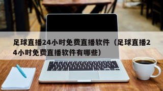 足球直播24小时免费直播软件（足球直播24小时免费直播软件有哪些）