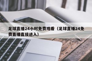 足球直播24小时免费观看（足球直播24免费直播直接进入）