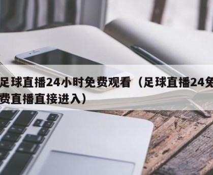 足球直播24小时免费观看（足球直播24免费直播直接进入）