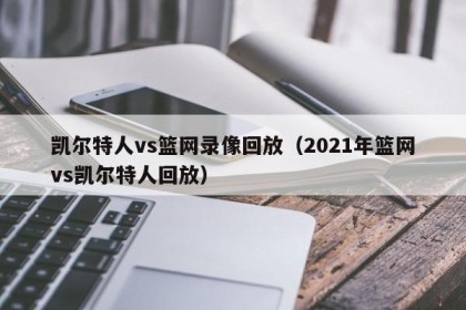 凯尔特人vs篮网录像回放（2021年篮网vs凯尔特人回放）
