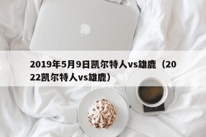 2019年5月9日凯尔特人vs雄鹿（2022凯尔特人vs雄鹿）