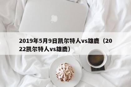 2019年5月9日凯尔特人vs雄鹿（2022凯尔特人vs雄鹿）