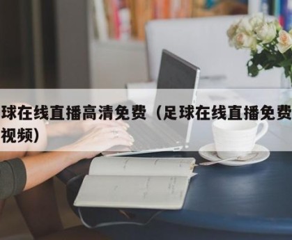 足球在线直播高清免费（足球在线直播免费观看视频）