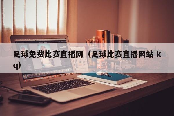 足球免费比赛直播网(足球比赛直播网站 kq)