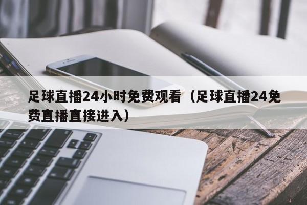 足球直播24小时免费观看(足球直播24免费直播直接进入)