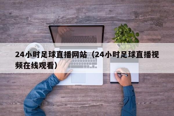 24小时足球直播网站(24小时足球直播视频在线观看)