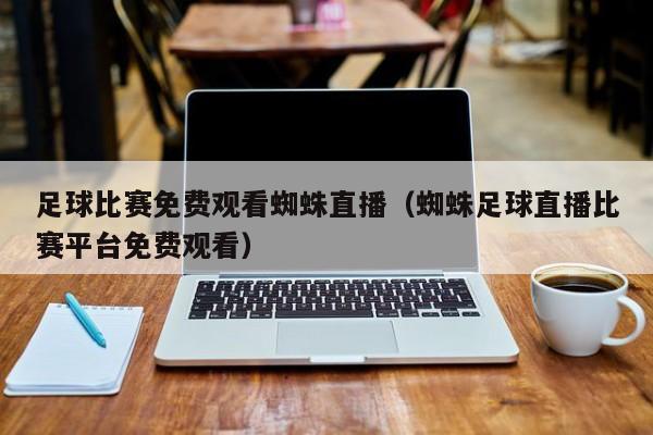 足球比赛免费观看蜘蛛直播(蜘蛛足球直播比赛平台免费观看)