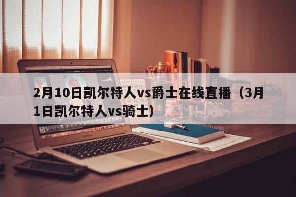 2月10日凯尔特人vs爵士在线直播(3月1日凯尔特人vs骑士)