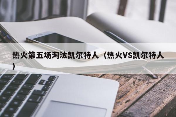 热火第五场淘汰凯尔特人(热火VS凯尔特人)